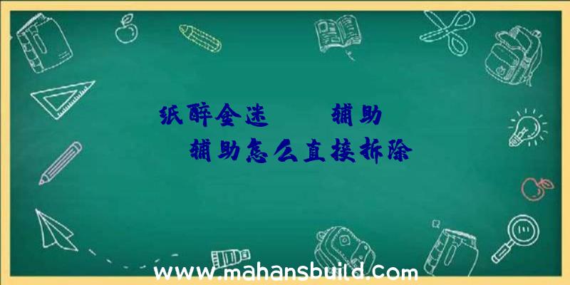 「纸醉金迷rust辅助」|rust辅助怎么直接拆除